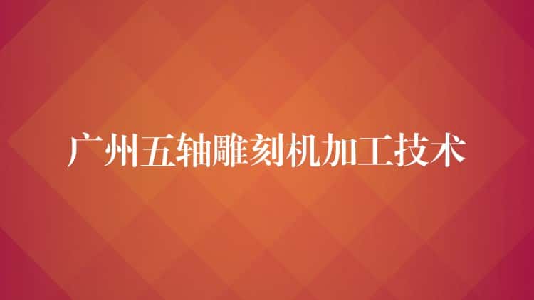 广州五轴雕刻机加工技术