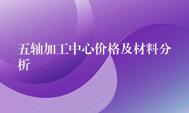 五轴加工中心价格及材料分析