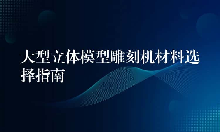 大型立体模型雕刻机材料选择指南