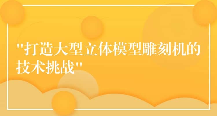 “打造大型立体模型雕刻机的技术挑战”